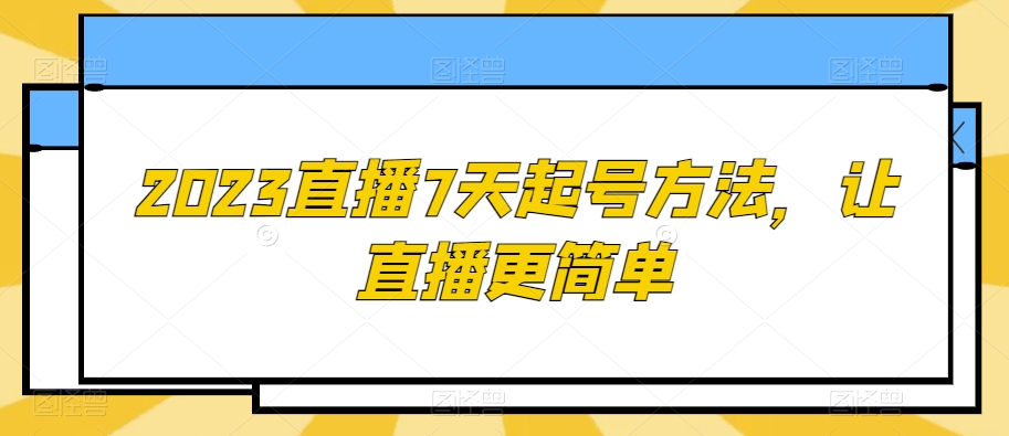 2023直播7天起号方法，让直播更简单_免费分享网络创业,副业,信息差项目的老牌资源整合平台！金铲子项目
