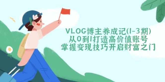 VLOG博主养成记（1-3期）从0到1打造高价值账号，掌握技巧开启财富之门_免费分享网络创业,副业,信息差项目的老牌资源整合平台！金铲子项目