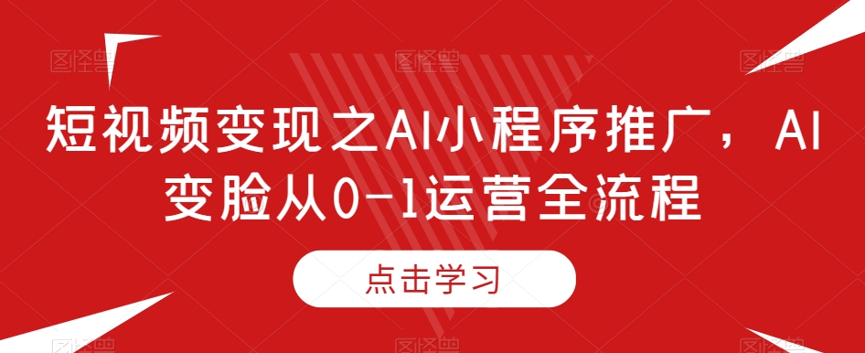 短视频之AI小程序推广，AI变脸从0-1运营全流程_免费分享网络创业,副业,信息差项目的老牌资源整合平台！金铲子项目