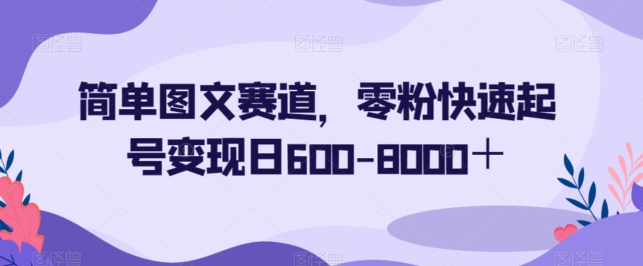 简单图文赛道，零粉快速起号-8000_免费分享网络创业,副业,信息差项目的老牌资源整合平台！金铲子项目