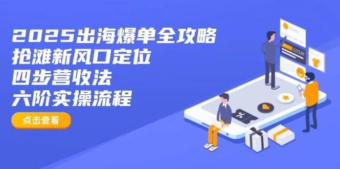 2025出海爆单全攻略：抢滩新风口定位四步营收法六阶实操流程_免费分享网络创业,副业,信息差项目的老牌资源整合平台！金铲子项目
