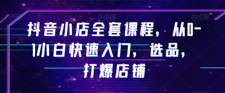 抖音小店全套课程，从0-1小白快速入门，选品，打爆店铺_免费分享网络创业,副业,信息差项目的老牌资源整合平台！金铲子项目