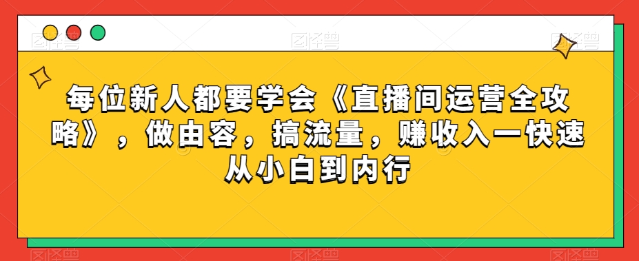 每位新人都要学会《直播间运营全攻略》，做由容，搞流量，赚一快速从小白到内行_免费分享网络创业,副业,信息差项目的老牌资源整合平台！金铲子项目