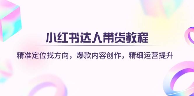 小红书达人带货教程：精准定位找方向，爆款内容创作，精细运营提升_免费分享网络创业,副业,信息差项目的老牌资源整合平台！金铲子项目