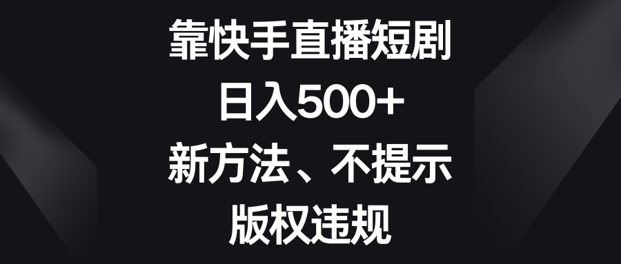 （8377期）靠快手直播短剧新方法、不提示版权违规_免费分享网络创业,副业,信息差项目的老牌资源整合平台！金铲子项目