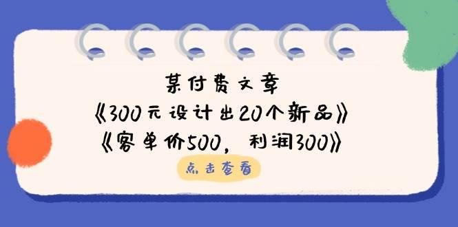 公众号付费文章：《300元设计出20个新品》《客单价500，》_免费分享网络创业,副业,信息差项目的老牌资源整合平台！金铲子项目