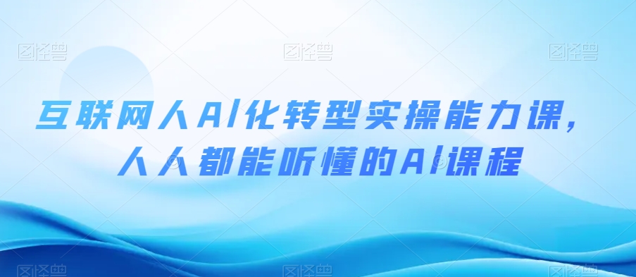 互联网人Al化转型实操能力课，人人都能听懂的Al课程_免费分享网络创业,副业,信息差项目的老牌资源整合平台！金铲子项目