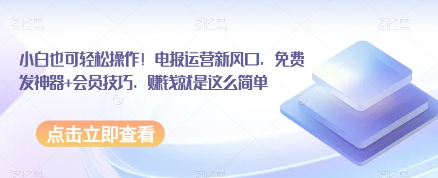 小白也可操作电报运营新风口，免费发神器会员技巧，赚钱就是这么简单_免费分享网络创业,副业,信息差项目的老牌资源整合平台！金铲子项目