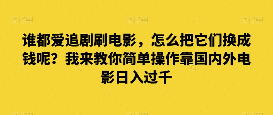 谁都爱追剧刷电影，怎么把它们换成钱呢？我来教你简单操作靠国内外电影过千【揭秘】_免费分享网络创业,副业,信息差项目的老牌资源整合平台！金铲子项目