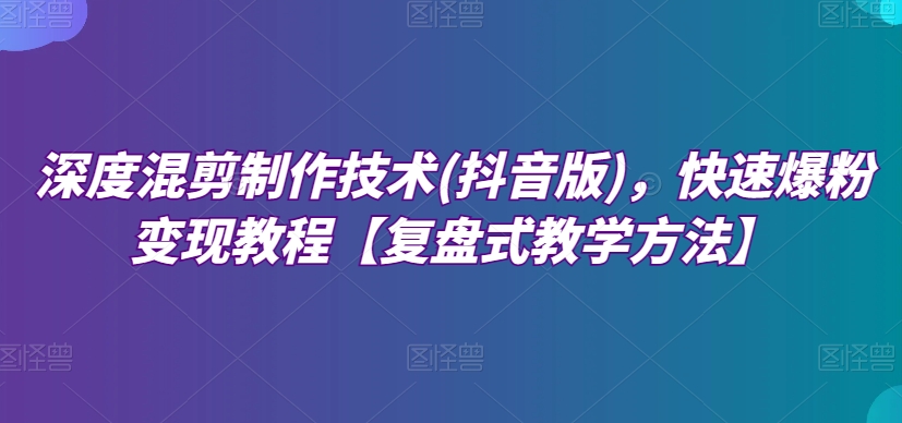 深度混剪制作技术(抖音版)，快速爆粉教程【复盘式教学方法】_免费分享网络创业,副业,信息差项目的老牌资源整合平台！金铲子项目