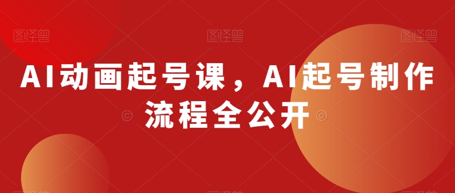 AI动画起号课，AI起号制作流程全公开_免费分享网络创业,副业,信息差项目的老牌资源整合平台！金铲子项目