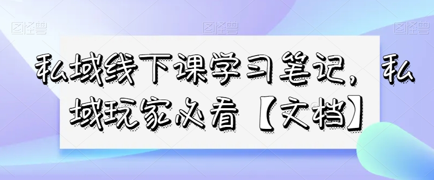私域线下课学习笔记，​私域玩家必看【文档】_免费分享网络创业,副业,信息差项目的老牌资源整合平台！金铲子项目