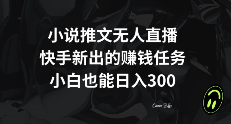 小说推文无人直播，快手新出的赚钱任务，小白也能【揭秘】_免费分享网络创业,副业,信息差项目的老牌资源整合平台！金铲子项目