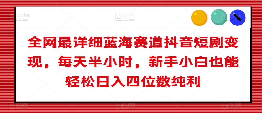 全网最详细蓝海赛道抖音短剧，每天半小时，新手小白也能四位数纯利【揭秘】_免费分享网络创业,副业,信息差项目的老牌资源整合平台！金铲子项目