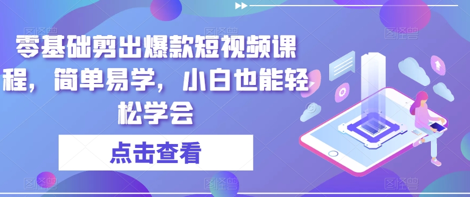 零基础剪出爆款短视频课程，简单易学，小白也能学会_免费分享网络创业,副业,信息差项目的老牌资源整合平台！金铲子项目
