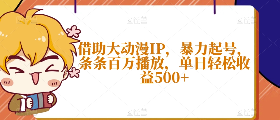 借助大动漫IP，暴力起号，条条百万播放，单日【揭秘】_免费分享网络创业,副业,信息差项目的老牌资源整合平台！金铲子项目