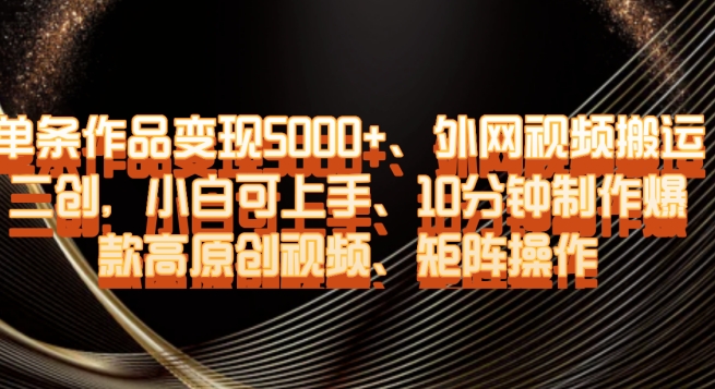 单条作品5000、外网视频搬运二创，小白可上手，10分钟制作爆款高原创视频，矩阵操作【揭秘】_免费分享网络创业,副业,信息差项目的老牌资源整合平台！金铲子项目