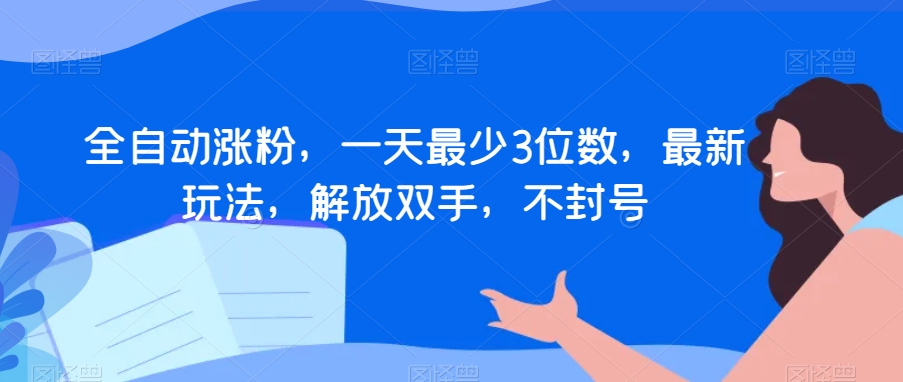 全自动涨粉，一天最少3位数，最新玩法，解放双手，不封号【揭秘】_免费分享网络创业,副业,信息差项目的老牌资源整合平台！金铲子项目