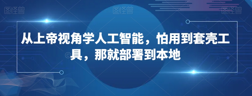 从上帝视角学人工智能，怕用到套壳工具，那就部署到本地_免费分享网络创业,副业,信息差项目的老牌资源整合平台！金铲子项目