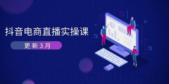 抖音电商3月直播密训：深度剖析算法机制，快速提升直播GMV与带货_免费分享网络创业,副业,信息差项目的老牌资源整合平台！金铲子项目