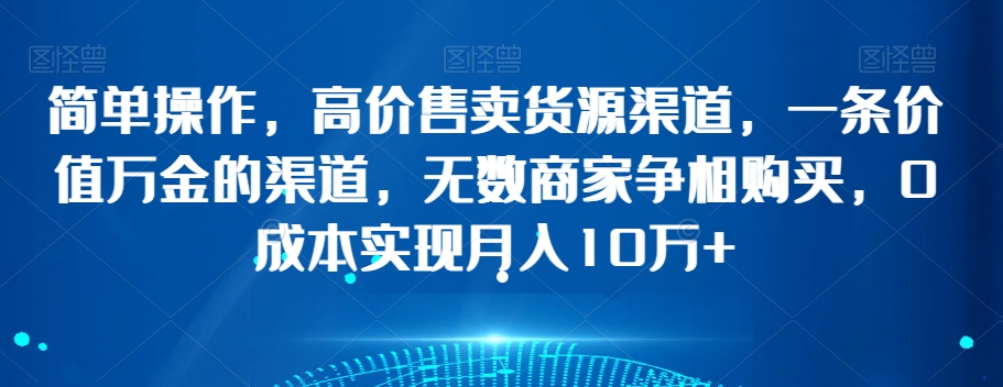简单操作，高价售卖货源渠道，一条价值万金的渠道，无数商家争相购买，实现10万【揭秘】_免费分享网络创业,副业,信息差项目的老牌资源整合平台！金铲子项目