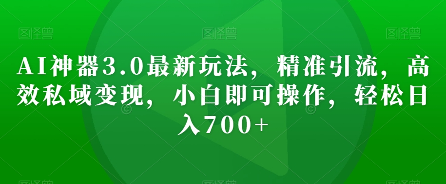 AI神器3.0最新玩法，精准引流，高效私域，小白即可操作，【揭秘】_免费分享网络创业,副业,信息差项目的老牌资源整合平台！金铲子项目