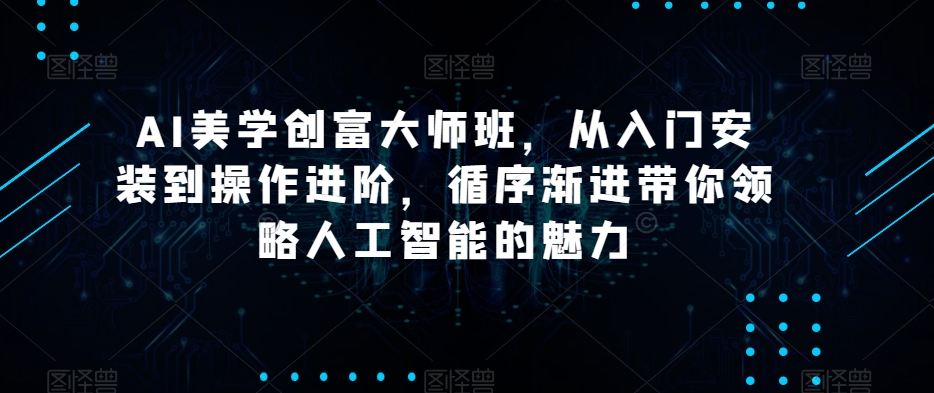 AI美学创富大师班，从入门安装到操作进阶，循序渐进带你领略人工智能的魅力_免费分享网络创业,副业,信息差项目的老牌资源整合平台！金铲子项目