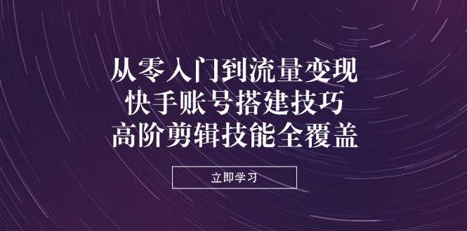 从零入门到流量，快手账号搭建技巧，高阶剪辑技能全覆盖_免费分享网络创业,副业,信息差项目的老牌资源整合平台！金铲子项目