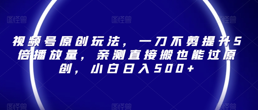 视频号原创玩法，一刀不剪提升5倍播放量，亲测直接搬也能过原创，小白【揭秘】_免费分享网络创业,副业,信息差项目的老牌资源整合平台！金铲子项目