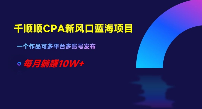 千顺顺CPA新风口蓝海项目，一个作品可多平台多账号发布，每月躺赚【揭秘】_免费分享网络创业,副业,信息差项目的老牌资源整合平台！金铲子项目