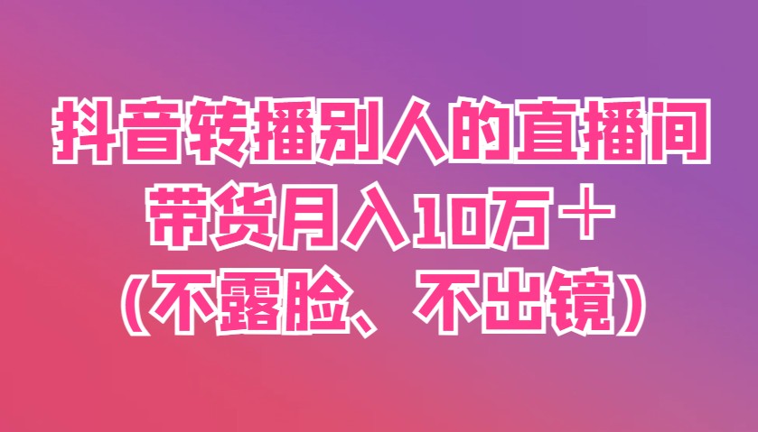 抖音转播别人的直播间带货10万(不露脸、不出镜)_免费分享网络创业,副业,信息差项目的老牌资源整合平台！金铲子项目