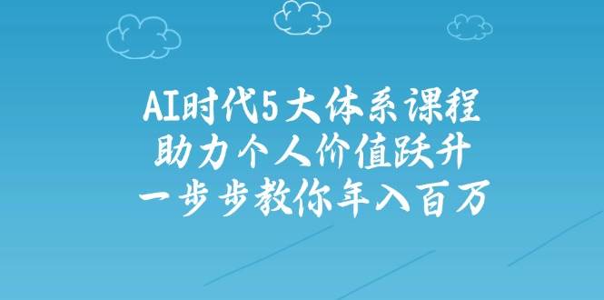 人工智能时代五大体系课程：助力个人价值跃升，一步步教你百万_免费分享网络创业,副业,信息差项目的老牌资源整合平台！金铲子项目