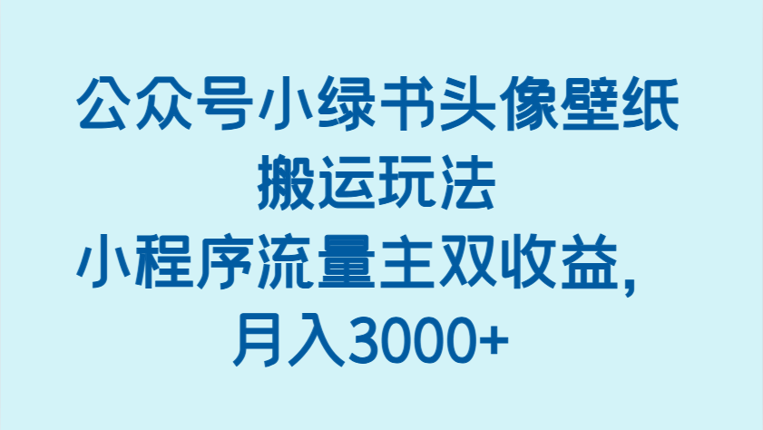 公众号小绿书头像壁纸搬运玩法，小程序流量主双，_免费分享网络创业,副业,信息差项目的老牌资源整合平台！金铲子项目