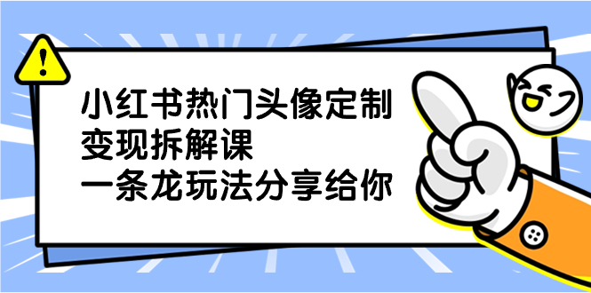 （8489期）小红书热门头像定制拆解课，一条龙玩法分享给你_免费分享网络创业,副业,信息差项目的老牌资源整合平台！金铲子项目