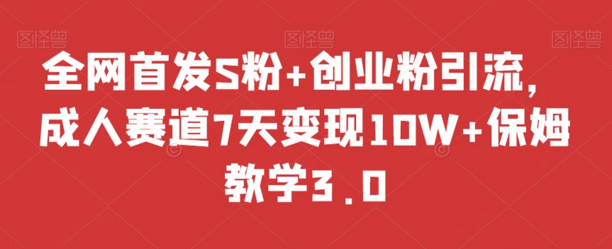 全网首发S粉创业粉引流，成人赛道7天保姆教学3.0【揭秘】_免费分享网络创业,副业,信息差项目的老牌资源整合平台！金铲子项目