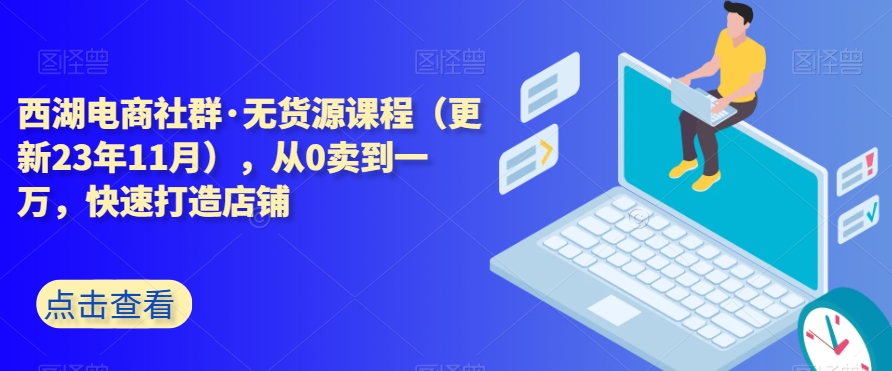 西湖电商社群·无货源课程（更新23年11月），从0卖到一万，快速打造店铺_免费分享网络创业,副业,信息差项目的老牌资源整合平台！金铲子项目