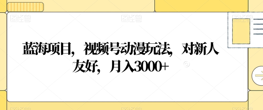 蓝海项目，视频号动漫玩法，对新人友好，【揭秘】_免费分享网络创业,副业,信息差项目的老牌资源整合平台！金铲子项目