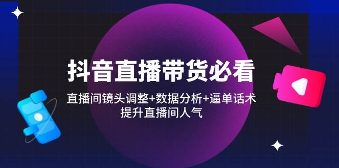 抖音直播带货必看：直播间镜头调整数据分析逼单话术，提升直播间人气_免费分享网络创业,副业,信息差项目的老牌资源整合平台！金铲子项目