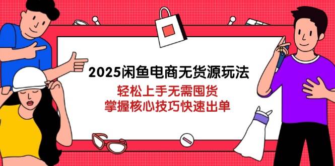 2025闲鱼电商无货源玩法：上手无需囤货，掌握核心技巧快速出单_免费分享网络创业,副业,信息差项目的老牌资源整合平台！金铲子项目