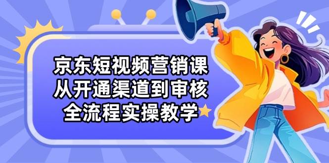 京东短视频营销课：从开通渠道到审核，全流程实操教学_免费分享网络创业,副业,信息差项目的老牌资源整合平台！金铲子项目