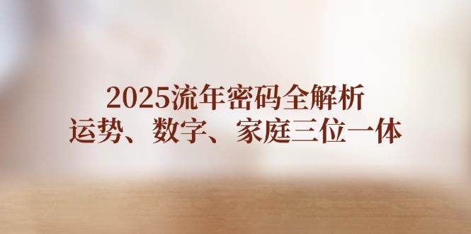 2025流年密码全解析，运势、数字、家庭三位一体_免费分享网络创业,副业,信息差项目的老牌资源整合平台！金铲子项目