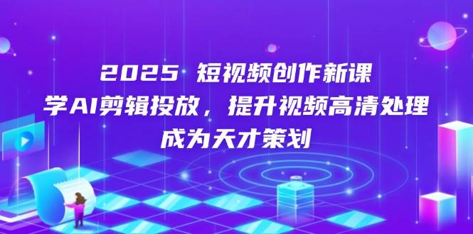 2025短视频创作新课，学AI剪辑投放，提升视频高清处理，成为天才策划_免费分享网络创业,副业,信息差项目的老牌资源整合平台！金铲子项目