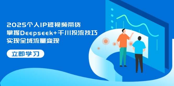 2025个人IP短视频带货，掌握Deepseek千川投流技巧，实现全域流量_免费分享网络创业,副业,信息差项目的老牌资源整合平台！金铲子项目