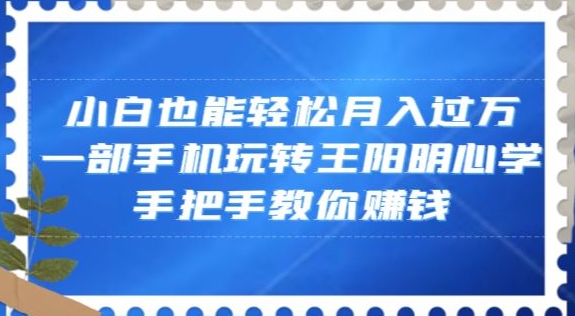 小白也能，一部手机玩转王阳明心学，手把手教你赚钱【揭秘】_免费分享网络创业,副业,信息差项目的老牌资源整合平台！金铲子项目