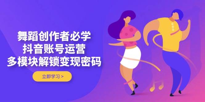 舞蹈创作者必学，抖音账号运营，多模块解锁密码_免费分享网络创业,副业,信息差项目的老牌资源整合平台！金铲子项目