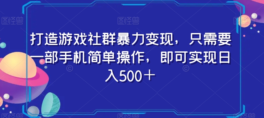 打造游戏社群暴力，只需要一部手机简单操作，即可实现【揭秘】_免费分享网络创业,副业,信息差项目的老牌资源整合平台！金铲子项目