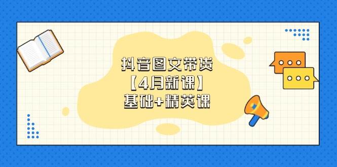 抖音图文带货，基础课精英课：0基础小白掌握各赛道带货技巧【4月新课】_免费分享网络创业,副业,信息差项目的老牌资源整合平台！金铲子项目