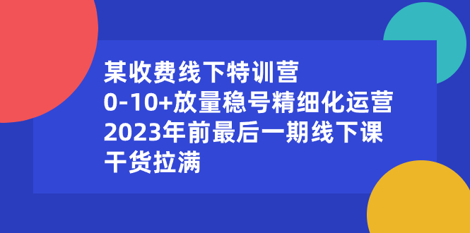 （8528期）某收费线下特训营：0-放量稳号精细化运营，2023年前最后一期线下课，…_免费分享网络创业,副业,信息差项目的老牌资源整合平台！金铲子项目