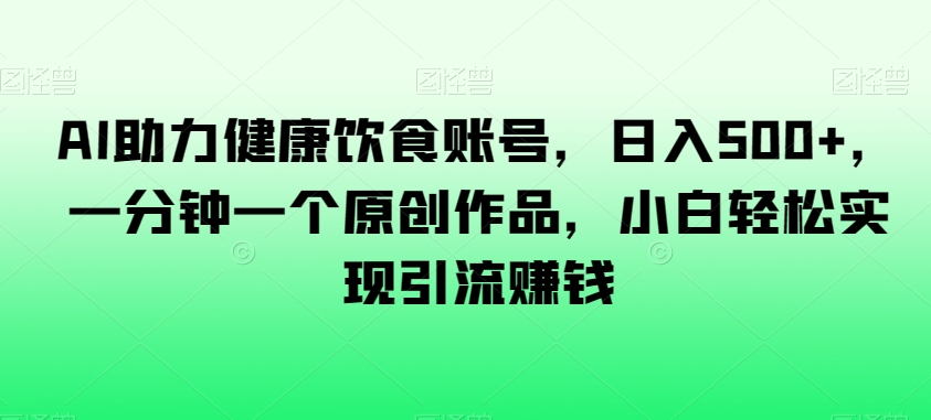 AI助力健康饮食账号一分钟一个原创作品，小白实现引流赚钱【揭秘】_免费分享网络创业,副业,信息差项目的老牌资源整合平台！金铲子项目