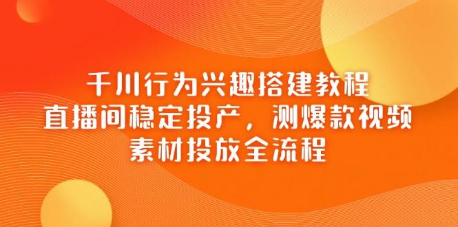 千川行为兴趣搭建教程，直播间稳定投产，测爆款视频，素材投放全流程_免费分享网络创业,副业,信息差项目的老牌资源整合平台！金铲子项目